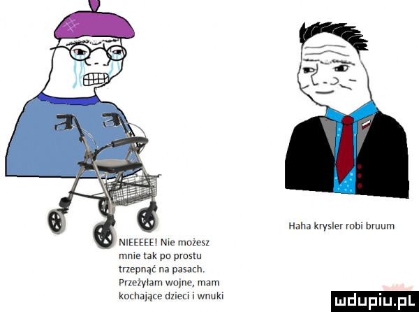 nieeeee nie mozesz mnie tak po prosu. lrzepnąć na pasm. przedam wojne mam kochające dzieci wnuki haba krvsler mai bruum
