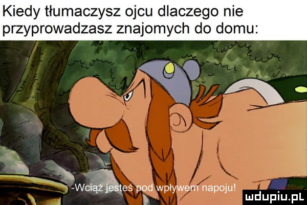 kiedy tłumaczysz ojcu dlaczego nie przyprowadzasz znajomych do domu o. ą chią es pod wpływem napoju mduplu pl