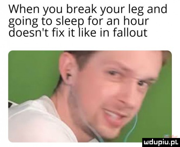 wien y-u break your leg and going to slee for an hour doesn t fax it ike in fallout