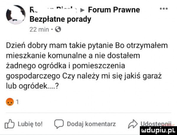 n il forum prawne bezpłatne porady    min   dzień dobry mam takie pytanie bo otrzymałem mieszkanie komunalne a nie dostałem żadnego ogródka i pomieszczenia gospodarczego czy należy mi się jakiś garaz lub ogródek     lubięio q dodaj komentarz a m u i illlel