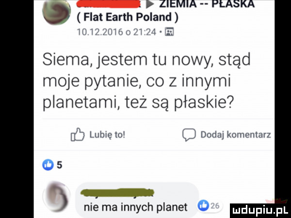 ziemia płaska fiat earth poland                 siema jestem tu nowy stad moje pytanie co z innymi planetami też są płaskie lubię toi c dodaj komentarz    nie ma innych planet