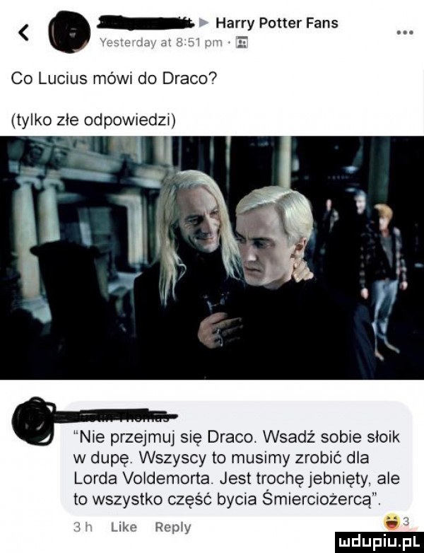 harrypotterfans co lucius mów do draco tylko złe odpowiedzx. nie przejmul się draco. wsadź sab e słoik w dupę wszyscy to musimy zrobić dla lorda vo demorta jest trochę jebnięty ale to wszystko częśc bycia smlerciozerca like remy