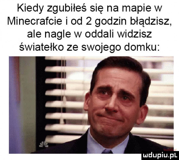 kiedy zgubiłeś się na mapie w minecrafcie i od   godzin błądzisz ale nagle w oddali widzisz światełko ze swojego domku