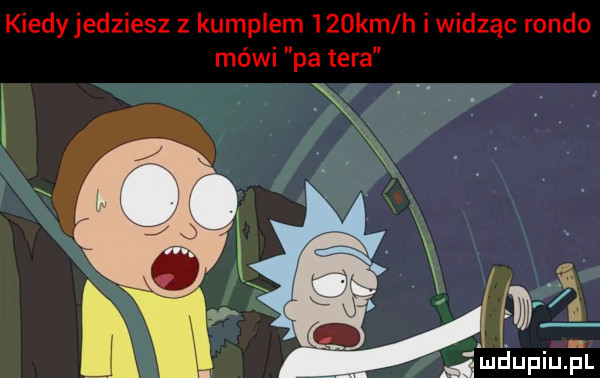 kiedyjedziesz z kumplem    km h i widząc rondo mówi pa tera