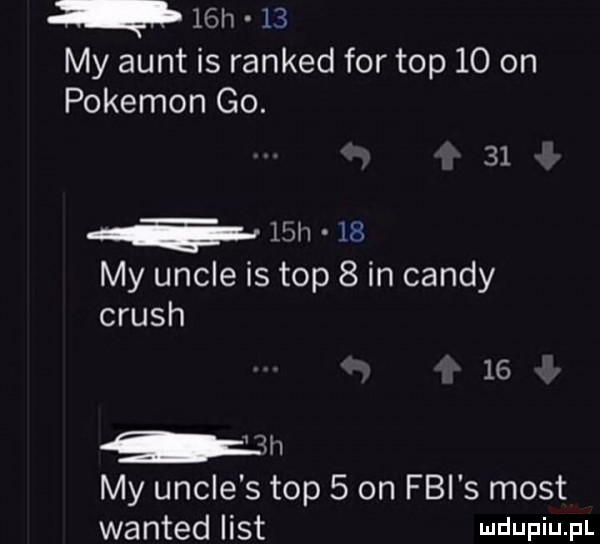 h    my aunt is ranked for top    on pokemon go.    lth    my uncje is top   in cindy crush    my uncje s top   on fbi s most wanted list