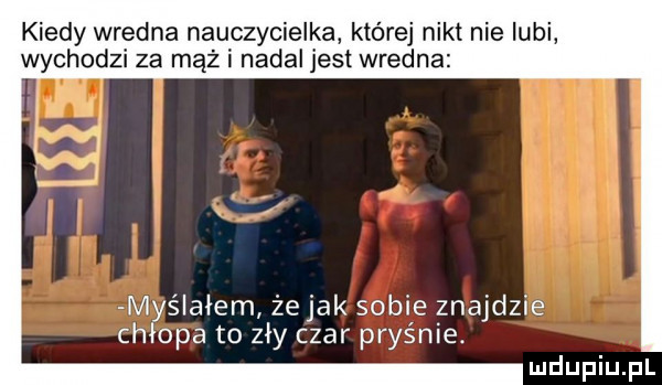 kiedy wredna nauczycielka której nikt nie lubi wychodzi za mąż i nadal jest wredna m śladem żejak sobie znajdzie ch opa to zły czar pras nie