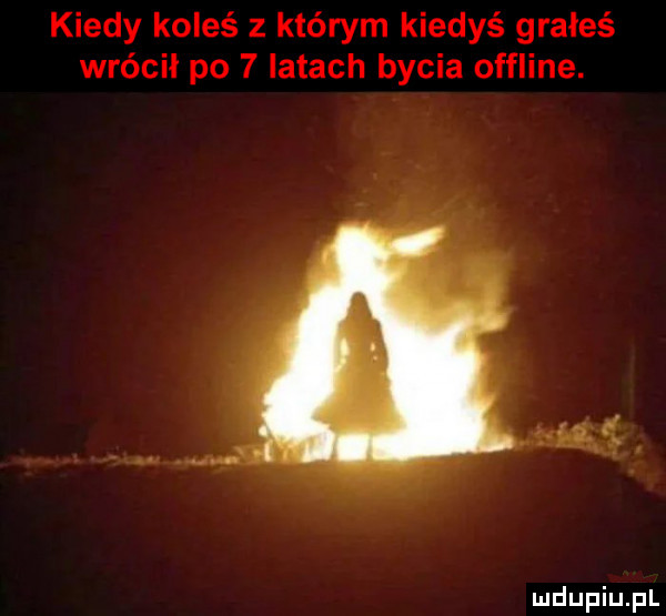 kiedy koleś z którym kiedyś grałeś wrócil po   latach bycia offline