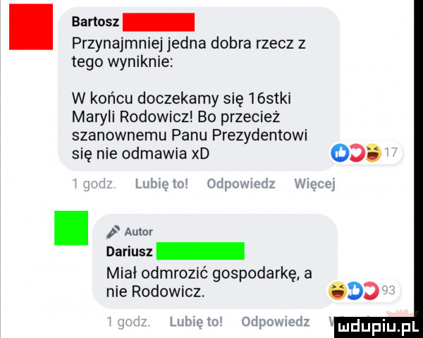 nanosz przynajmniej jedna dobra rzecz z tego wyniknie w końcu doczekamy się óstki maryli rodowicz bo przecież szanownemu panu prezydentowi się nie odmawia xd   . abakankami autor dariusz midi odmrozić gospodarkę a nie rodowicz. dd