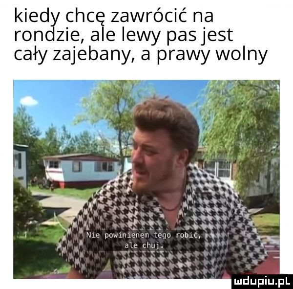 kred chcę zawrócić na ron zje ale lewy pasjest cały zajebany a prawy wolny ss a. a wę nv. abakankami n nru pwmencm leno m-c i r ale mu