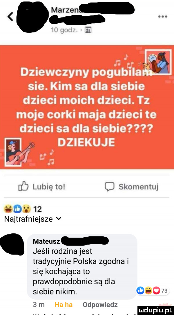 f fb lubię to o skomemuj       najtrafniejsze v. mateusz jeśli rodzinajest tradycyjnie polska zgodna i się kochająca to prawdopodobnie są dla siebie nikim. o      m odpowiedz luduiu l