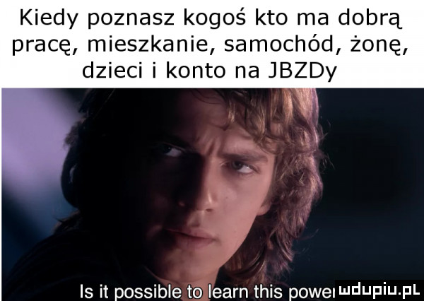 kiedy poznasz kogoś kto ma dobrą pracę mieszkanie samochód żonę dzieci i konto na jazdy is it possible to learn tais powelwdupiu pl