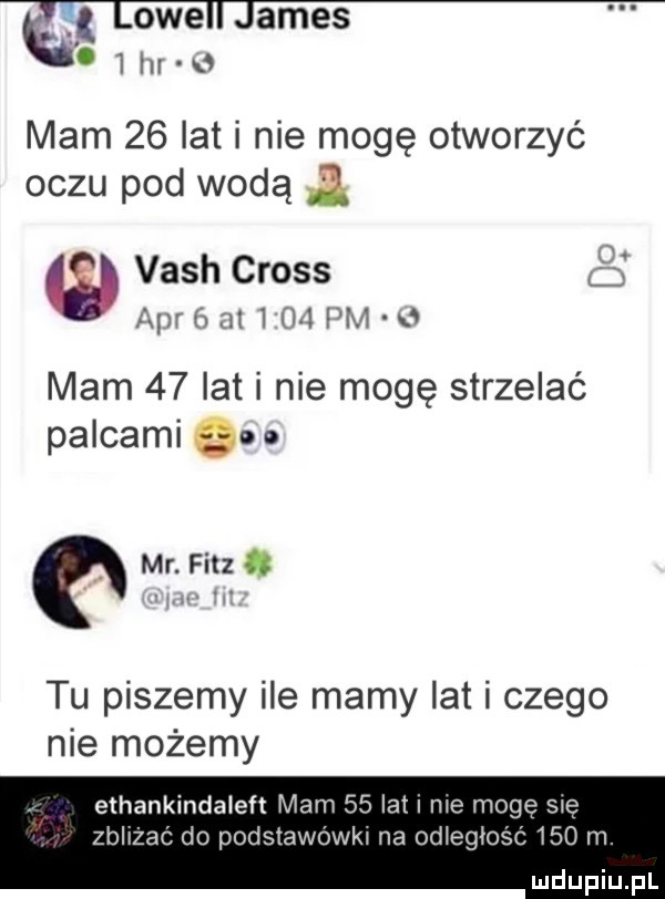 lovell james. i in w mam    lat i nie mogę otworzyć oczu pod wodą a vash cross q aar n   al pm   mam    lat i nie mogę strzelać palcami   o mr. fisz. tu piszemy ile mamy lat i czego nie możemy ethankindaleft mam    let i me mogę się zbhżac do podstawowki na odległość     m