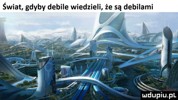 świat gdyby debile wcedzi e sąrdebilami