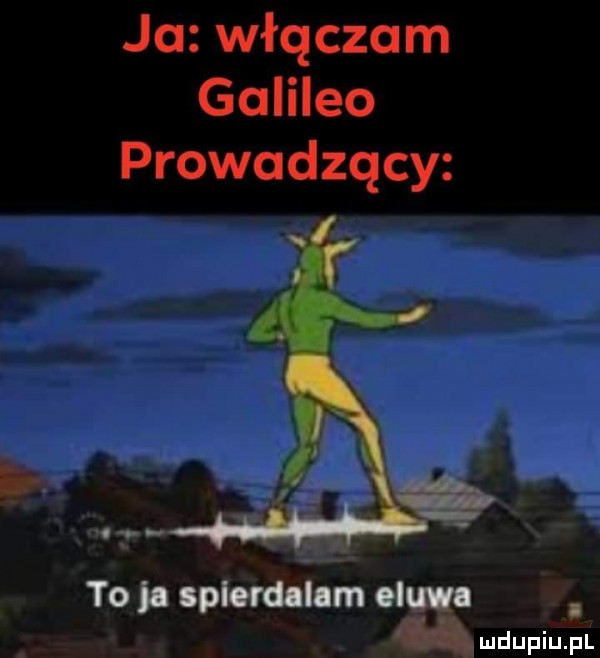 ja włączam galileo prowadzący w. r to ja spierdalam elewa