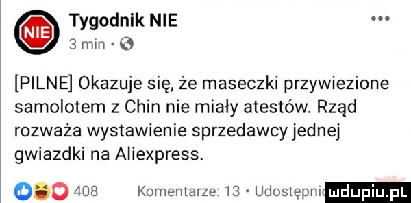 tygodnik nie   min pilne okazuje się ze maseczki przywiezione samolotem z chin nie miały atestów. rząd rozważa wystawienie sprzedawcy jednej gwiazdki na aliexpress.         komentarze    udostępnilmdupqul