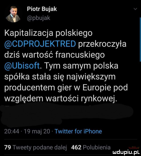 piotr bujak pbujak kapitalizacja polskiego cdprojektred przekroczyła dziś wartość francuskiego ubisoft. tym samym polska spółka stała się największym producentem gier w europie pod względem wartości rynkowej.          maj    twitter for iphone    tweety podane da ej     polubienia mduplu pl