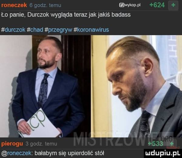 ch zem wvax ło panie. durczok wygląda teraz jak jakiś badass durczok chad przegryw koronawirus i w  ryneczek bałabym się upierdolić stół