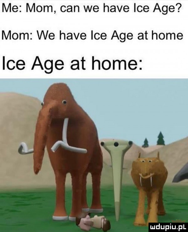 me mam cen we hace ice age mam we hace ice age at home ice age at home h