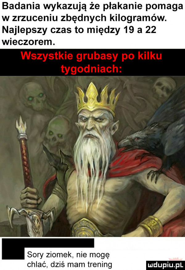 badania wykazują że płakanie pomaga w zrzuceniu zbędnych kilogramów. najlepszy czas to między    a    wieczorem. abakankami sary ziomek nie mogę chlać zaś mam trening