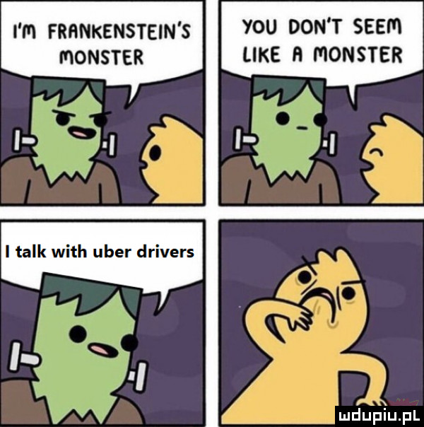 y-u don t scen like n monster i m frankenstein s monster i talk with umer drivers m upęu pl