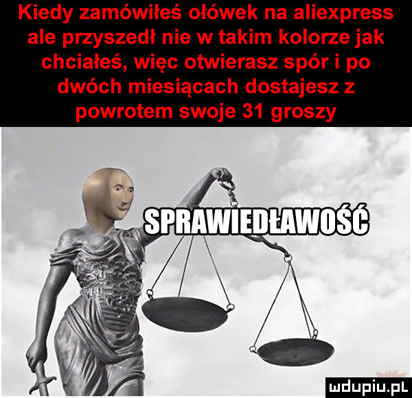 kiedy zamówiłeś ołówek na aliexpress ale przyszedł nie w takim kolorze jak chciałeś więc otwierasz spór i po dwóch miesiącach dostajesz z powrotem swoje    groszy ludu iu. l