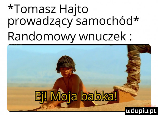 tomasz hajto prowadzący samochód randomowy wnuczek ej mo oba babka ludupiupl