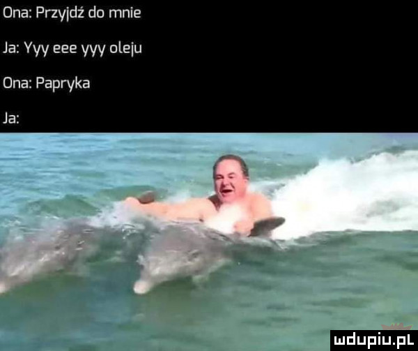 przyjdź do mnie ja vyy eee vyy ulciu uda papryka