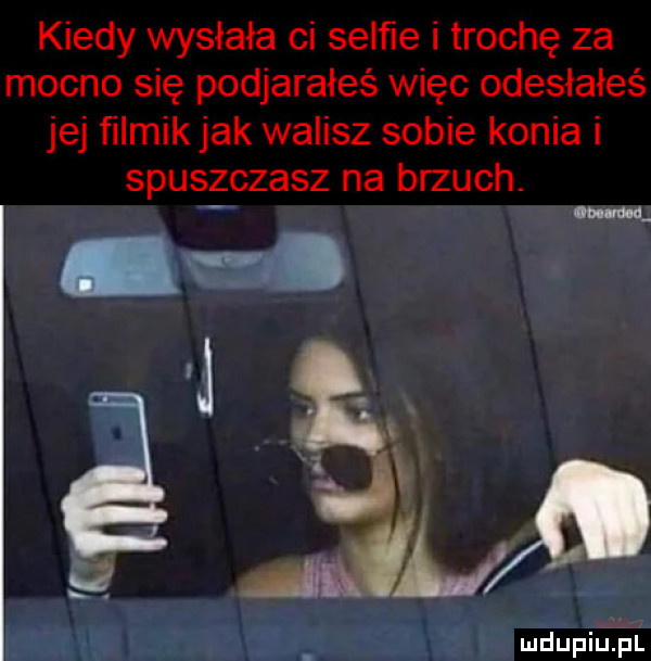 kiedy wysłała ci selﬁe i trochę za mocno się podjarałeś więc odesłałeś jej filmik jak walisz sobie konia i spuszczasz na brzuch. m git. ml g ludupiu. pl m