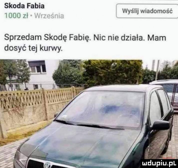 skoda fabia wyślij wiadomość      zł sprzedam skodę fabię. nic nie działa. mam dosyć tej kurwy
