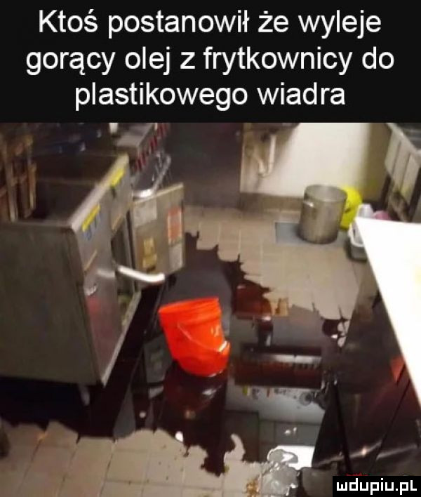 ktoś postanowił że wyleje gorący olej z frytkownicy do plastikowego wiadra