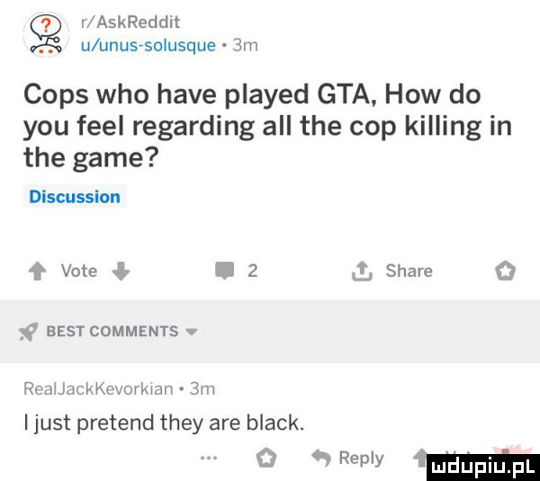 r askreddit u unusfsolusque  m cmps who hace played gta hiw do y-u fell regarding all tee cop kipling in tee game discusslon f vote.   stare o    best comments v realjackkevorklan  m i just prebend they are black. mm