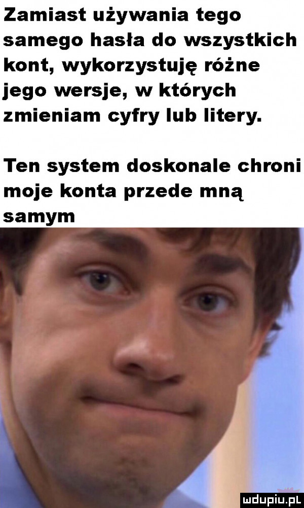 zamiast używania tego samego hasła do wszystkich kont wykorzystuję różne jego wersje w których zmieniam cyfry lub litery. ten system doskonale chroni moje konta przede mną samym