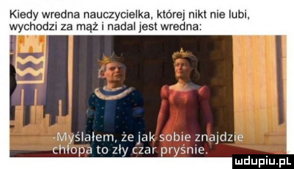 kiedy wredna nauczycielka której nikt nie lubi wychodzi za mąż i nadal jest wredna lvlyśialem że jak sobie znajclzue chłopa to zly czar pras me