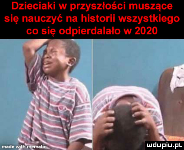 dzieciaki w przyszłości muszące się nauczyć na historii wszystkiego co się odpierdalało w     . r i i i