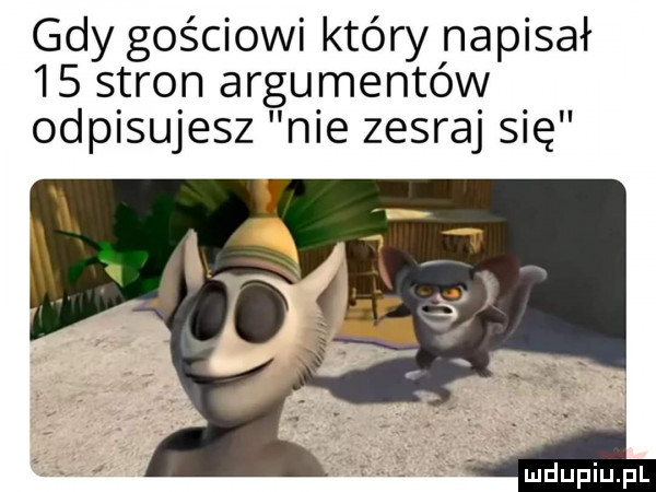 gdy gościowi który napisał    stron argumentów odpisujesz nie zesraj się