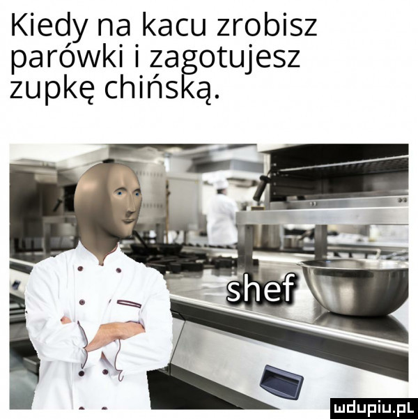 kiedy na kacu zrobisz parówki za obujesz zupkę chios ą. ludu iu. l