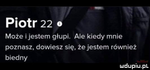 piotr    o może ijestem głupi. ale kiedy mnie poznasz. dowiesz się. że jestem również biedny