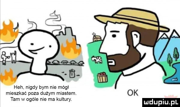 heh nigdy bym me mam mieszkac poza duzym miastem. tam w ogme nie ma kultury