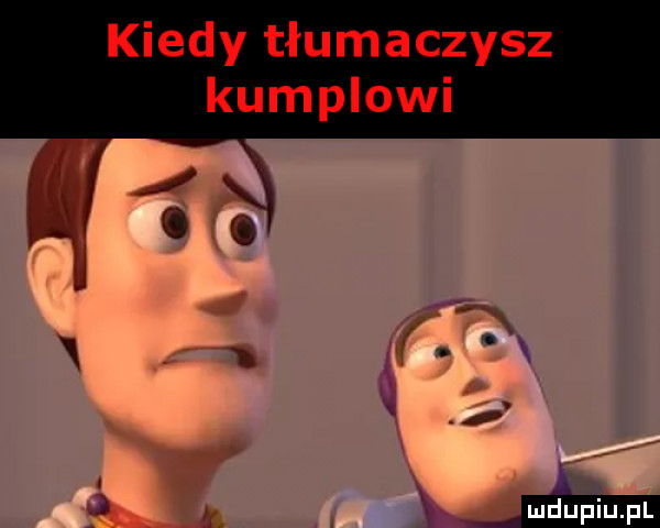 kiedy tłumaczysz kumplowi