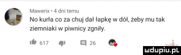 mawenx a  m cew no karla co za chuj dal łapkę w dół żeby mu tak ziemniaki w piwnicy zgniiyv ni mi d pb q