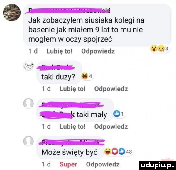 jak zobaczyłem siusiaka kolegi na baseniejak miałem   lat to mu nie mogłem w oczy spojrzeć   d lubię to odpowiedz   takiduzy   id lubię to odpowiedz taki mały     d lunięto odpowiedz może święty być       id super odpowiedz