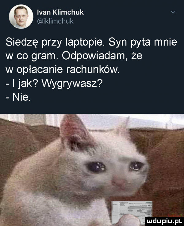 ivan klimczuk v iklimchuk siedzę przy laptopie. syn pyta mnie w co gram. odpowiadam że w opłacanie rachunków. i jak wygrywasz nie. r