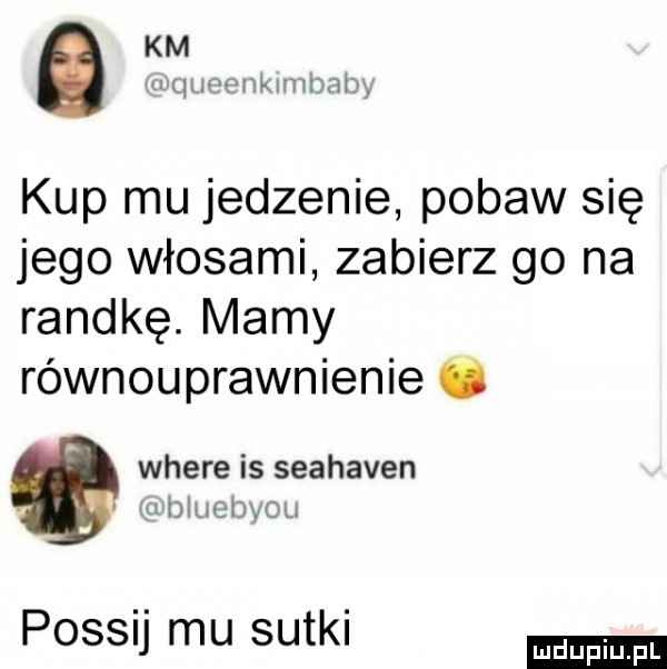 km qmą vniwnimh kup mu jedzenie pobaw się jego włosami zabierz go na randkę. mamy równouprawnienie. where is seahaven. m biuebyou postu mu sutki