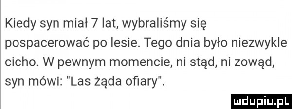 kiedy syn miał   lat wybraliśmy się pospacerować po lesie. tego dnia było niezwykle cicho. w pewnym momencie. ni stąd ni zowąd syn mówi las żąda oﬁary ludu iu. l