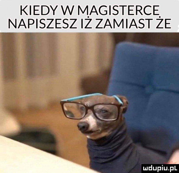 kiedyw magisterce napiszesz iz zamiast że