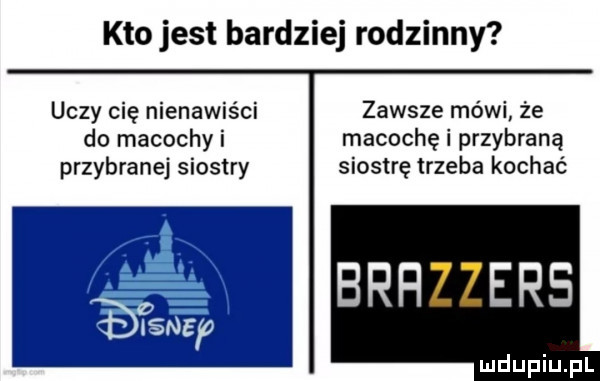 kto jest bardziej rodzinny uczy cię nienawiści zawsze mówi ze do macochy i macochę i przybraną przybranej siostry siostrę trzeba kochać brał ecs