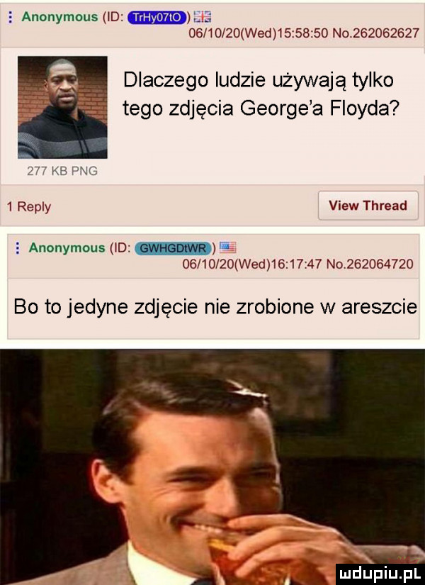 anonymous vd l            wed   i      no           dlaczego ludzie używają tylko tego zdjęcia george a floyda    kb hec   repry view thread   anonymous ud i          wed          no           bo to jedyne zdjęcie nie zrobione w areszcie