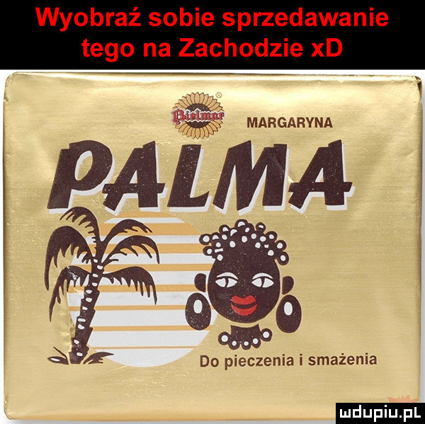 wyobraź sobie sprzedawanie tego na zachodzie xd margaryna palma ś do pieczenia i smażenia ludu iu. l