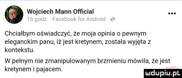 wojciech mann ofﬁcial. chciałbym oświadczyć że moja opinia o pewnym eleganckim panu iżjest kretynem została wyjęta z kontekstu. w pełnym nie zmanipulowanym brzmieniu mówiła. żejest kretynem i pajacem luduplu