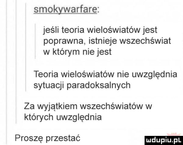 smokywarfare jeśli teoria wieloświatów jest poprawna istnieje wszechświat w którym nie jest teoria wieloświatów nie uwzględnia sytuacji paradoksalnych za wyjątkiem wszechświatów w których uwzględnia proszę przestać